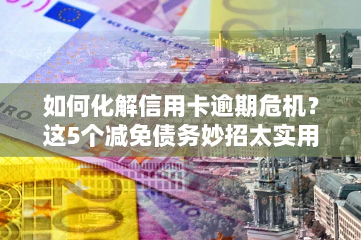 武汉如何化解信用卡逾期危机？这5个减免债务妙招太实用