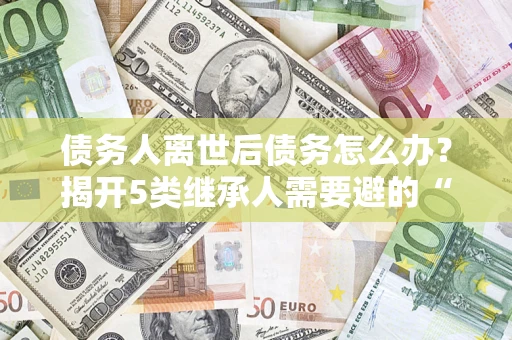 武汉债务人离世后债务怎么办？揭开5类继承人需要避的“坑”
