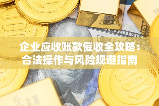 武汉企业应收账款催收全攻略：合法操作与风险规避指南