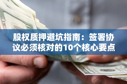 武汉股权质押避坑指南:签署协议必须核对的10个核心要点 武汉股权质押避坑指南:签署协议必须核对的10个核心要点
