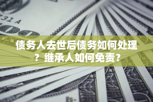 武汉债务人去世后债务如何处理？继承人如何免责？