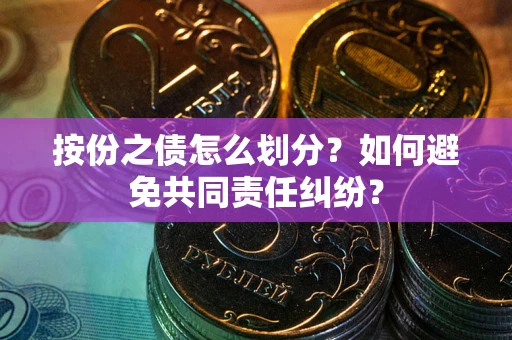 武汉按份之债怎么划分？如何避免共同责任纠纷？
