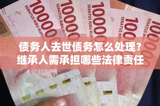 武汉债务人去世债务怎么处理？继承人需承担哪些法律责任？