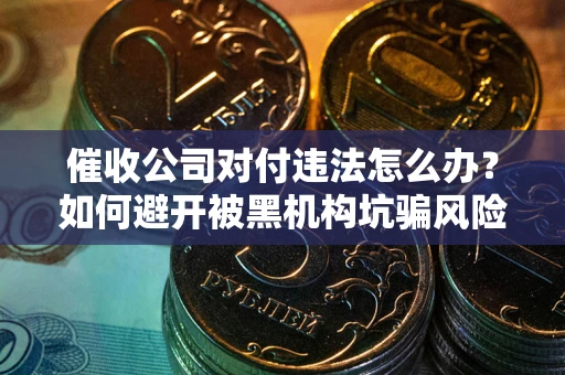 武汉催收公司对付违法怎么办？如何避开被黑机构坑骗风险