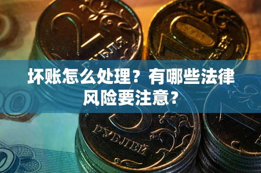 武汉坏账怎么处理？有哪些法律风险要注意？