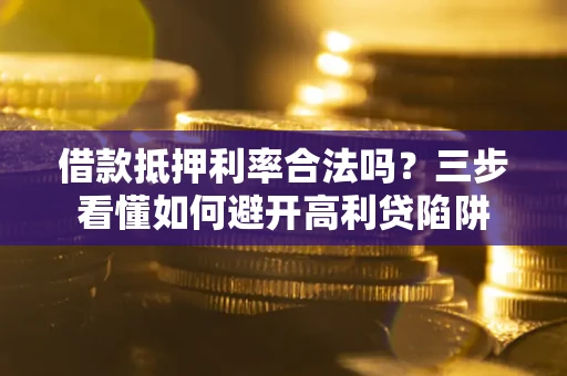 武汉借款抵押利率合法吗？三步看懂如何避开高利贷陷阱