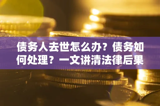 武汉债务人去世怎么办？债务如何处理？一文讲清法律后果