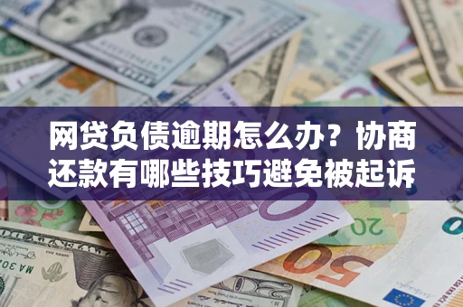 武汉网贷负债逾期怎么办？协商还款有哪些技巧避免被起诉？