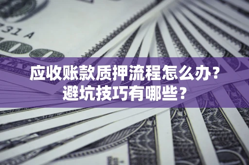 武汉应收账款质押流程怎么办？避坑技巧有哪些？