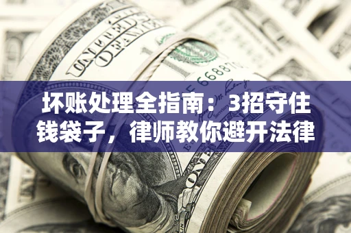 武汉坏账处理全指南：3招守住钱袋子，律师教你避开法律雷区