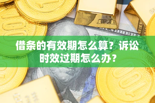 武汉借条的有效期怎么算？诉讼时效过期怎么办？