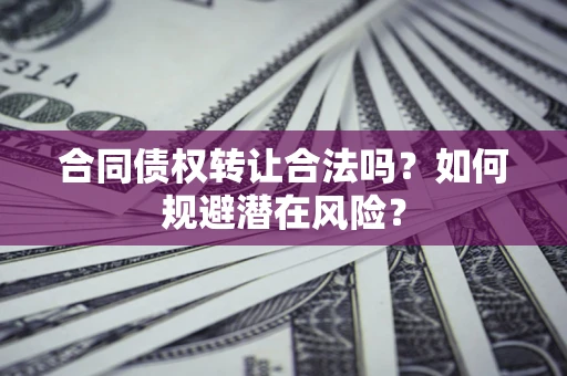 武汉合同债权转让合法吗?如何规避潜在风险? 武汉合同债权转让合法吗?如何规避潜在风险?
