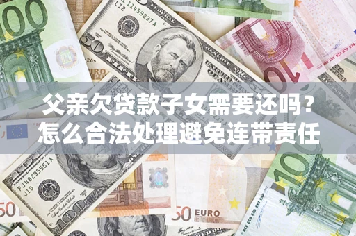 武汉父亲欠贷款子女需要还吗？怎么合法处理避免连带责任？