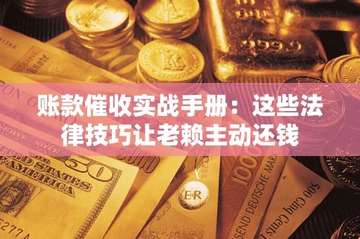 武汉账款催收实战手册：这些法律技巧让老赖主动还钱