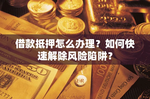 武汉借款抵押怎么办理？如何快速解除风险陷阱？
