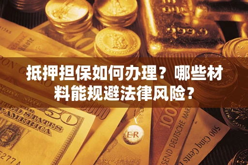 武汉抵押担保如何办理？哪些材料能规避法律风险？