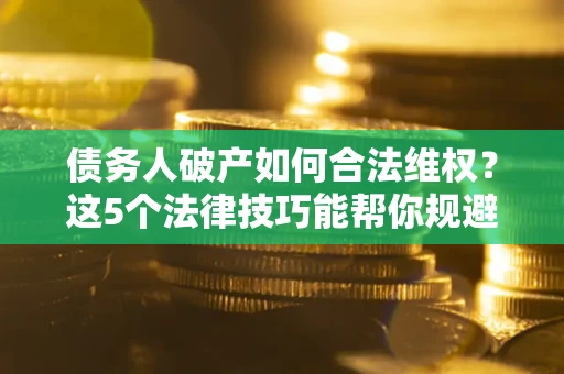 武汉债务人破产如何合法维权？这5个法律技巧能帮你规避风险
