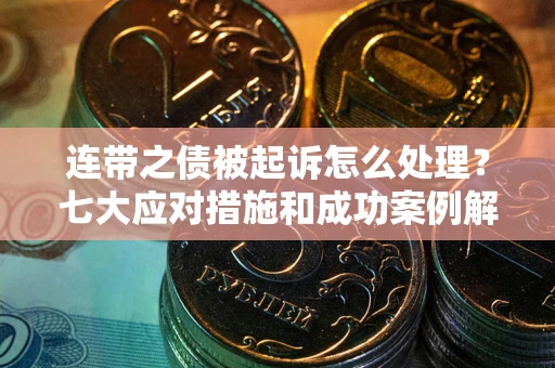 武汉连带之债被起诉怎么处理？七大应对措施和成功案例解析
