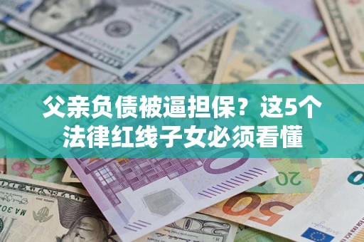 武汉父亲负债被逼担保？这5个法律红线子女必须看懂