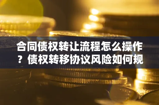 武汉合同债权转让流程怎么操作？债权转移协议风险如何规避？
