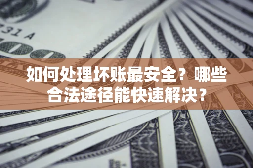 武汉如何处理坏账最安全？哪些合法途径能快速解决？