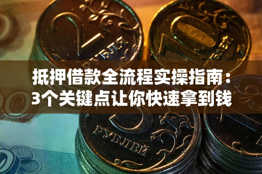 武汉抵押借款全流程实操指南：3个关键点让你快速拿到钱