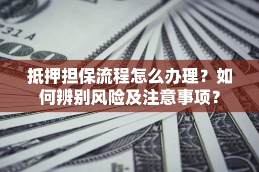 武汉抵押担保流程怎么办理？如何辨别风险及注意事项？