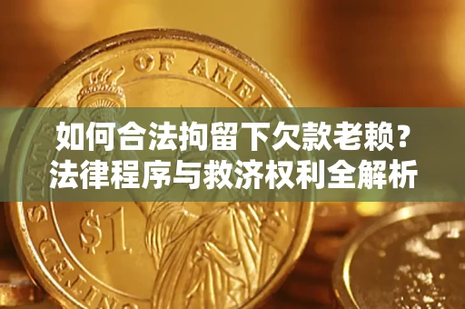 武汉如何合法拘留下欠款老赖？法律程序与救济权利全解析