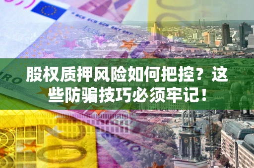 武汉股权质押风险如何把控？这些防骗技巧必须牢记！