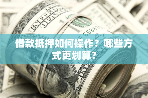 武汉借款抵押如何操作？哪些方式更划算？