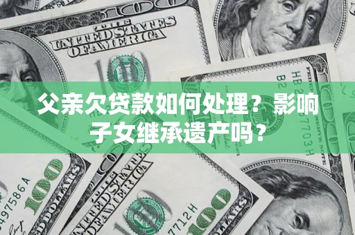 武汉父亲欠贷款如何处理?影响子女继承遗产吗? 武汉父亲欠贷款如何处理?影响子女继承遗产吗?