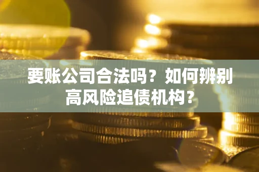 武汉要账公司合法吗？如何辨别高风险追债机构？