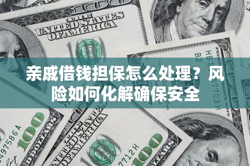 武汉亲戚借钱担保怎么处理？风险如何化解确保安全