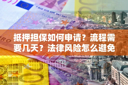 武汉抵押担保如何申请？流程需要几天？法律风险怎么避免？避坑指南