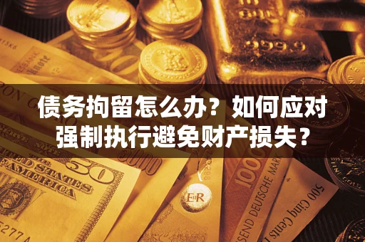 武汉债务拘留怎么办？如何应对强制执行避免财产损失？