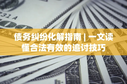 武汉债务纠纷化解指南 | 一文读懂合法有效的追讨技巧