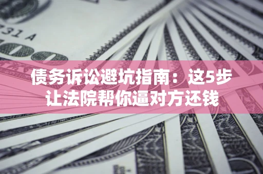 武汉债务诉讼避坑指南：这5步让法院帮你逼对方还钱