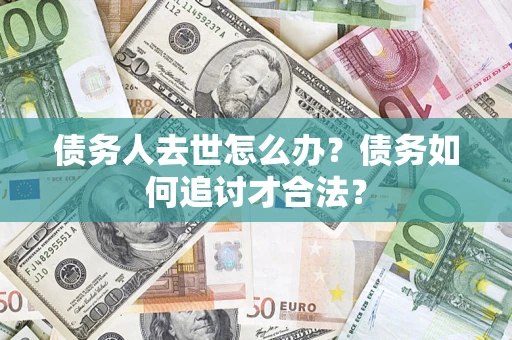 武汉债务人去世怎么办？债务如何追讨才合法？
