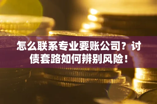 武汉怎么联系专业要账公司？讨债套路如何辨别风险！