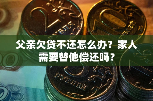 武汉父亲欠贷不还怎么办？家人需要替他偿还吗？