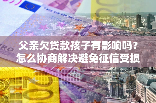 武汉父亲欠贷款孩子有影响吗？怎么协商解决避免征信受损？