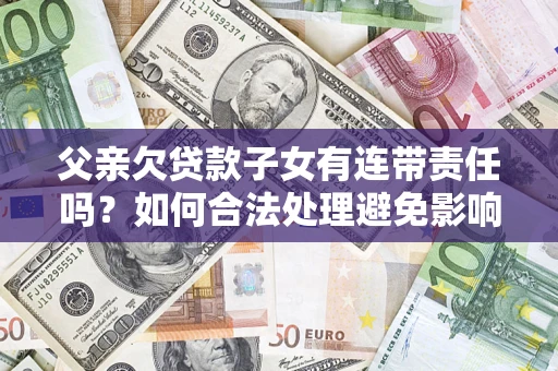 武汉父亲欠贷款子女有连带责任吗？如何合法处理避免影响？