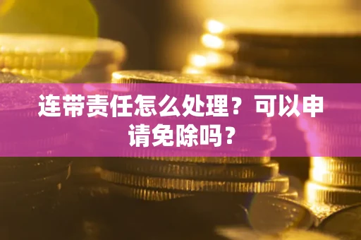 武汉连带责任怎么处理？可以申请免除吗？