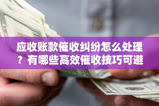 武汉应收账款催收纠纷怎么处理？有哪些高效催收技巧可避免坏账？